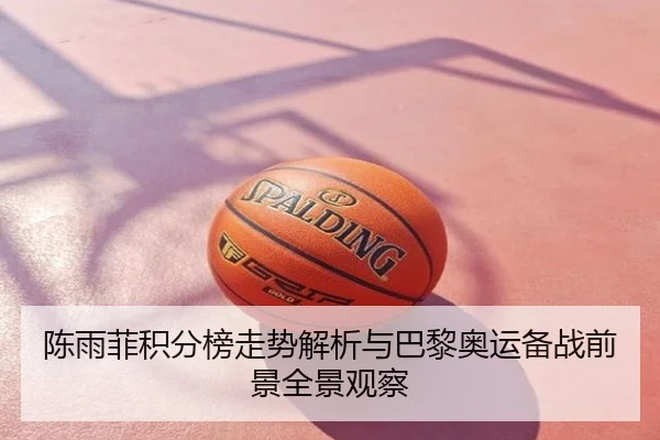 陈雨菲积分榜走势解析与巴黎奥运备战前景全景观察