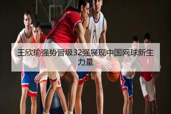 王欣瑜强势晋级32强展现中国网球新生力量