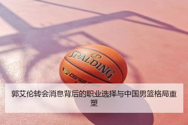 郭艾伦转会消息背后的职业选择与中国男篮格局重塑