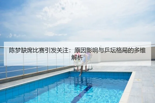 陈梦缺席比赛引发关注：原因影响与乒坛格局的多维解析