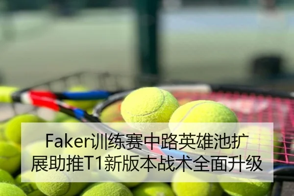 Faker训练赛中路英雄池扩展助推T1新版本战术全面升级