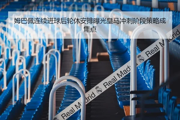 姆巴佩连续进球后轮休安排曝光皇马冲刺阶段策略成焦点