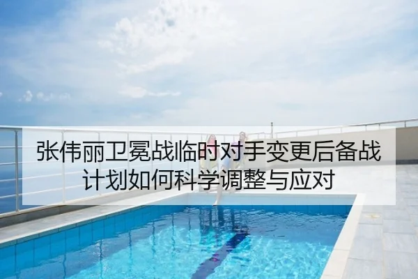 张伟丽卫冕战临时对手变更后备战计划如何科学调整与应对