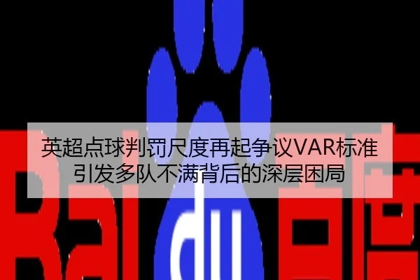 英超点球判罚尺度再起争议VAR标准引发多队不满背后的深层困局