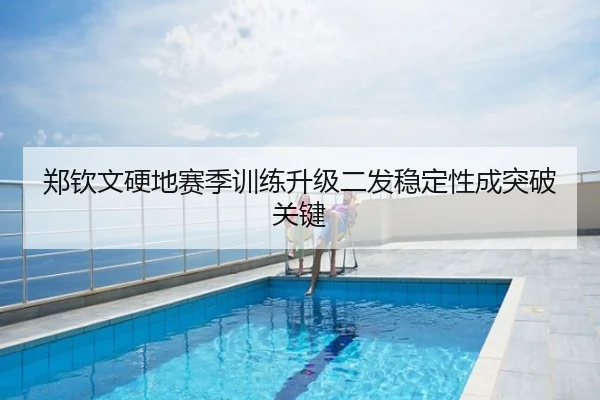 郑钦文硬地赛季训练升级二发稳定性成突破关键