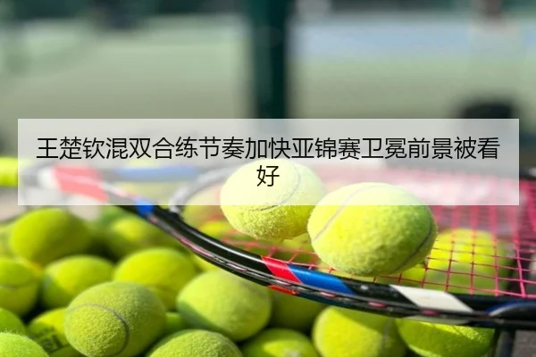 王楚钦混双合练节奏加快亚锦赛卫冕前景被看好