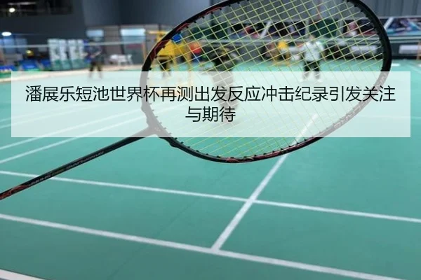 潘展乐短池世界杯再测出发反应冲击纪录引发关注与期待